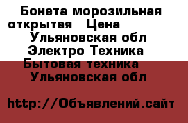 Бонета морозильная открытая › Цена ­ 20 000 - Ульяновская обл. Электро-Техника » Бытовая техника   . Ульяновская обл.